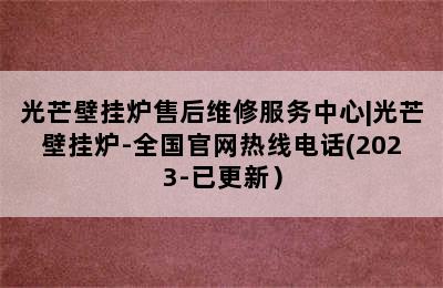 光芒壁挂炉售后维修服务中心|光芒壁挂炉-全国官网热线电话(2023-已更新）